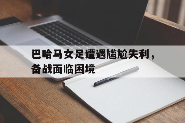巴哈马女足遭遇尴尬失利，备战面临困境的简单介绍