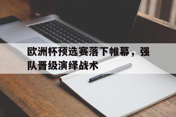 关于欧洲杯预选赛落下帷幕，强队晋级演绎战术的信息