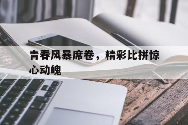 青春风暴席卷，精彩比拼惊心动魄
