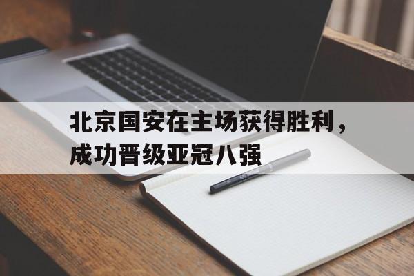 北京国安在主场获得胜利，成功晋级亚冠八强
