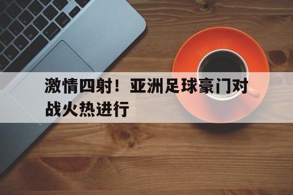 关于激情四射！亚洲足球豪门对战火热进行的信息