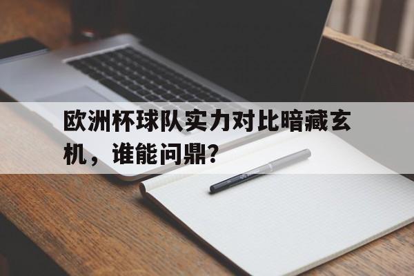 欧洲杯球队实力对比暗藏玄机，谁能问鼎？的简单介绍
