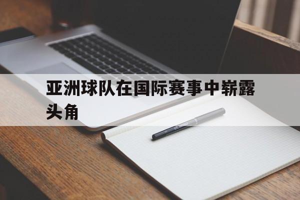 亚洲球队在国际赛事中崭露头角