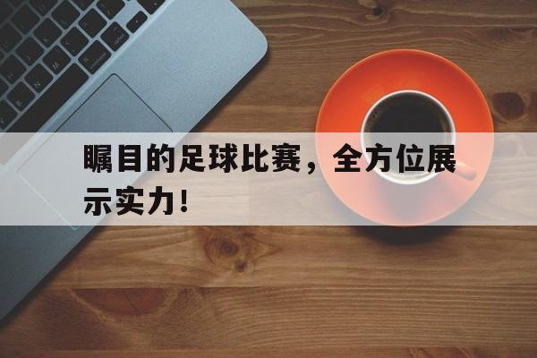 关于瞩目的足球比赛，全方位展示实力！的信息