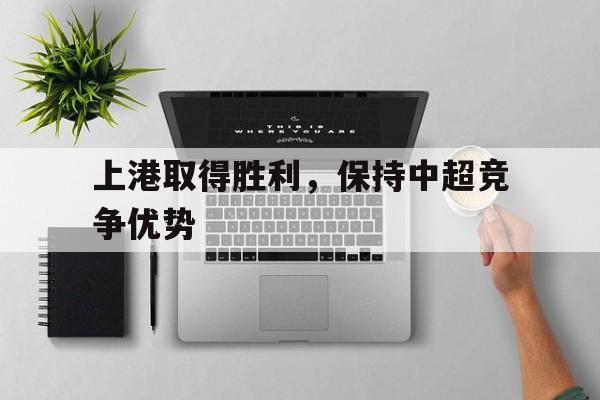 上港取得胜利，保持中超竞争优势的简单介绍