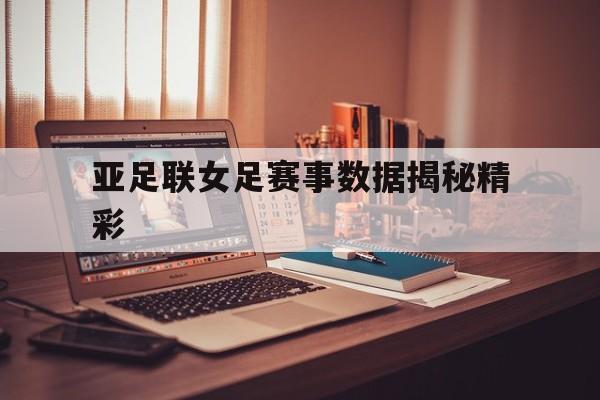 亚足联女足赛事数据揭秘精彩