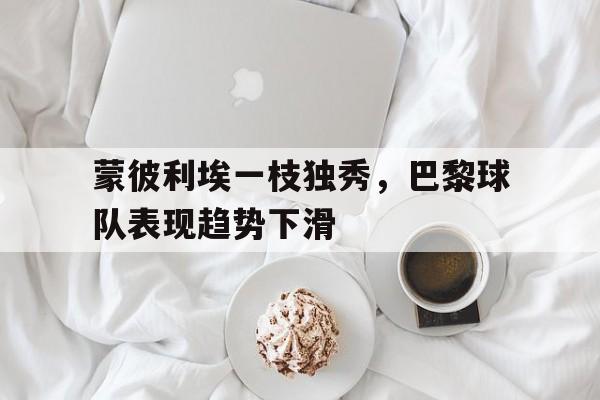 蒙彼利埃一枝独秀，巴黎球队表现趋势下滑的简单介绍