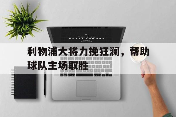 利物浦大将力挽狂澜，帮助球队主场取胜