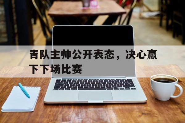包含青队主帅公开表态，决心赢下下场比赛的词条