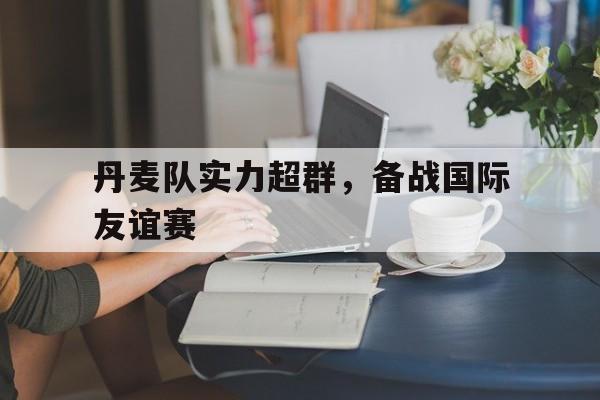 包含丹麦队实力超群，备战国际友谊赛的词条