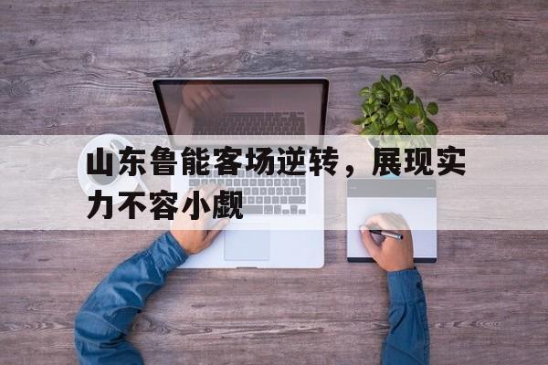 山东鲁能客场逆转，展现实力不容小觑的简单介绍