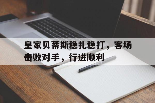 关于皇家贝蒂斯稳扎稳打，客场击败对手，行进顺利的信息
