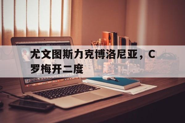 关于尤文图斯力克博洛尼亚，C罗梅开二度的信息