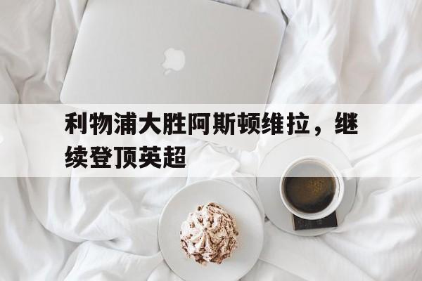 利物浦大胜阿斯顿维拉，继续登顶英超