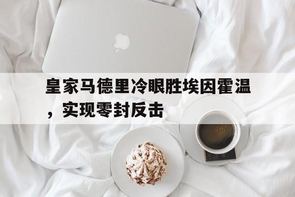 包含皇家马德里冷眼胜埃因霍温，实现零封反击的词条