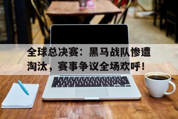 全球总决赛：黑马战队惨遭淘汰，赛事争议全场欢呼！