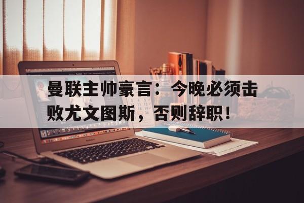 曼联主帅豪言：今晚必须击败尤文图斯，否则辞职！