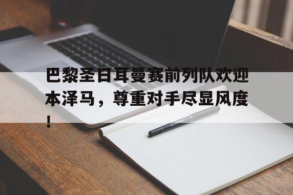 巴黎圣日耳曼赛前列队欢迎本泽马，尊重对手尽显风度！
