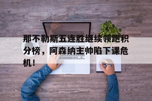 那不勒斯五连胜继续领跑积分榜，阿森纳主帅陷下课危机！