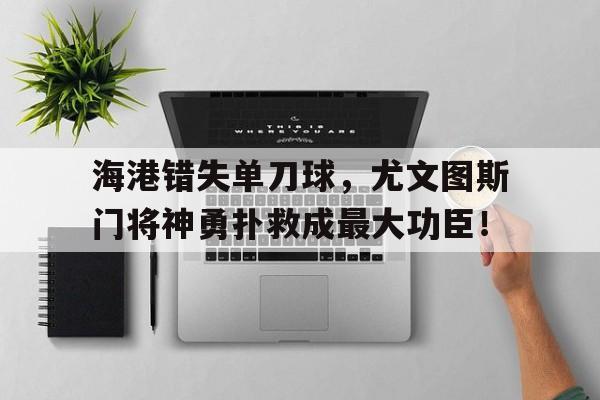 海港错失单刀球，尤文图斯门将神勇扑救成最大功臣！尤文图斯门将有哪些