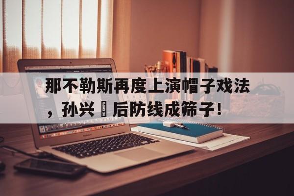 那不勒斯再度上演帽子戏法，孙兴慜后防线成筛子！