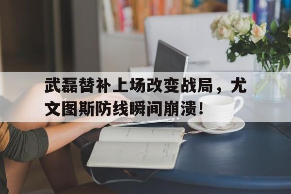 武磊替补上场改变战局，尤文图斯防线瞬间崩溃！