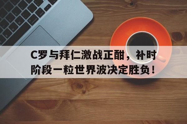 C罗与拜仁激战正酣，补时阶段一粒世界波决定胜负！c罗为什么叫总裁